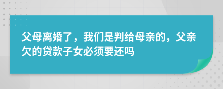 父母离婚了，我们是判给母亲的，父亲欠的贷款子女必须要还吗