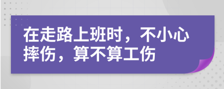 在走路上班时，不小心摔伤，算不算工伤