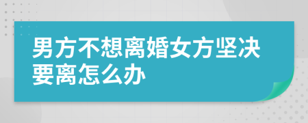 男方不想离婚女方坚决要离怎么办