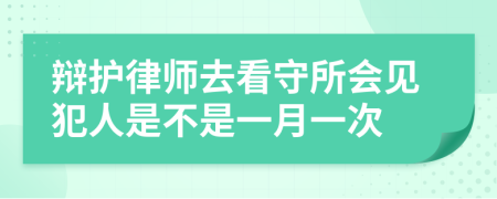 辩护律师去看守所会见犯人是不是一月一次