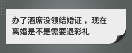 办了酒席没领结婚证 ，现在离婚是不是需要退彩礼