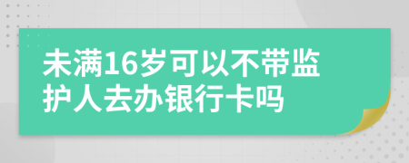 未满16岁可以不带监护人去办银行卡吗