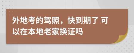外地考的驾照，快到期了 可以在本地老家换证吗