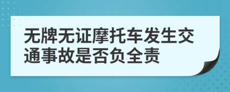 无牌无证摩托车发生交通事故是否负全责