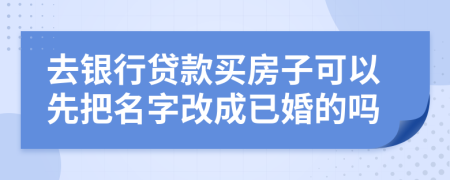 去银行贷款买房子可以先把名字改成已婚的吗