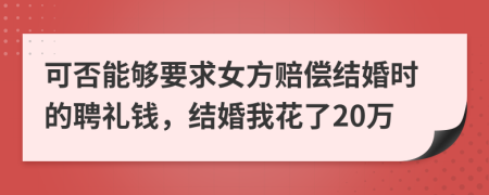 可否能够要求女方赔偿结婚时的聘礼钱，结婚我花了20万