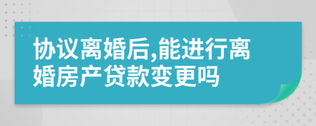 协议离婚后,能进行离婚房产贷款变更吗