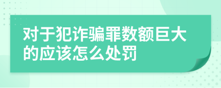 对于犯诈骗罪数额巨大的应该怎么处罚