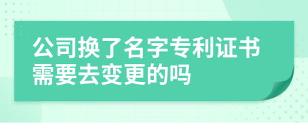 公司换了名字专利证书需要去变更的吗