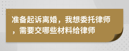 准备起诉离婚，我想委托律师，需要交哪些材料给律师