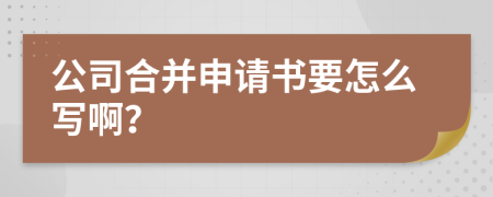 公司合并申请书要怎么写啊？