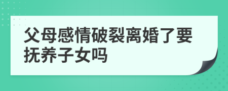 父母感情破裂离婚了要抚养子女吗