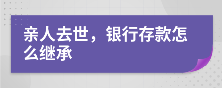 亲人去世，银行存款怎么继承