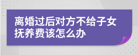 离婚过后对方不给子女抚养费该怎么办