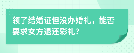 领了结婚证但没办婚礼，能否要求女方退还彩礼？