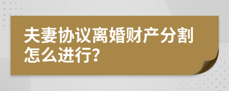 夫妻协议离婚财产分割怎么进行？