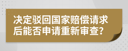 决定驳回国家赔偿请求后能否申请重新审查？