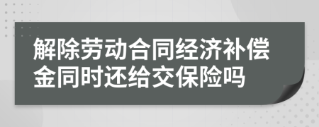 解除劳动合同经济补偿金同时还给交保险吗