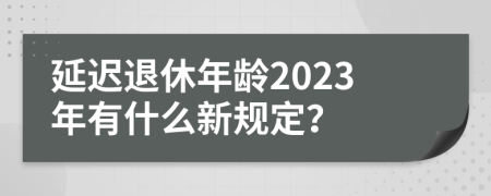 延迟退休年龄2023年有什么新规定？