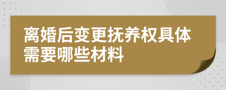 离婚后变更抚养权具体需要哪些材料