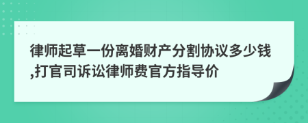 律师起草一份离婚财产分割协议多少钱,打官司诉讼律师费官方指导价