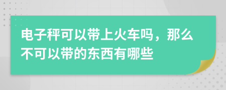 电子秤可以带上火车吗，那么不可以带的东西有哪些