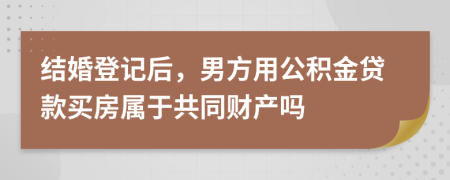 结婚登记后，男方用公积金贷款买房属于共同财产吗