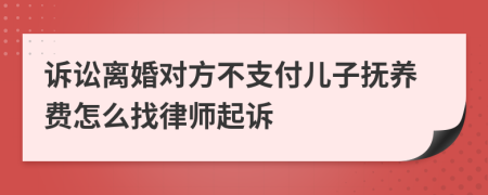 诉讼离婚对方不支付儿子抚养费怎么找律师起诉