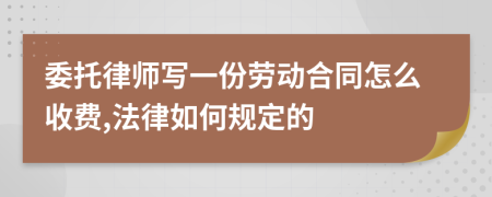 委托律师写一份劳动合同怎么收费,法律如何规定的