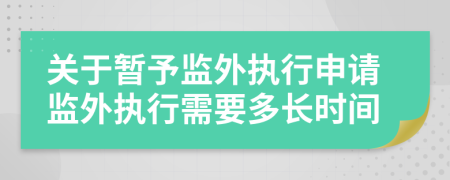 关于暂予监外执行申请监外执行需要多长时间