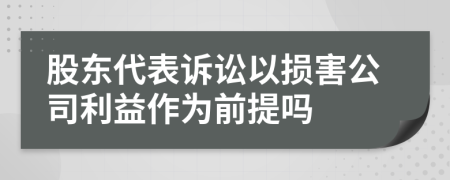 股东代表诉讼以损害公司利益作为前提吗