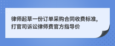 律师起草一份订单采购合同收费标准,打官司诉讼律师费官方指导价