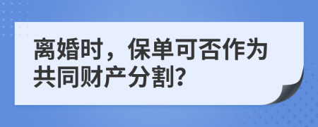 离婚时，保单可否作为共同财产分割？