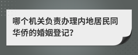 哪个机关负责办理内地居民同华侨的婚姻登记？