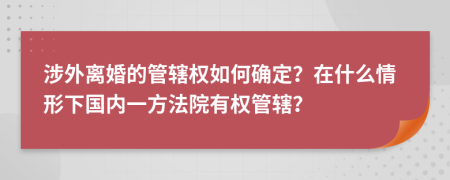 涉外离婚的管辖权如何确定？在什么情形下国内一方法院有权管辖？