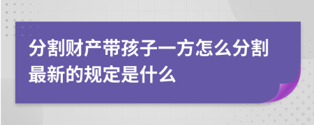 分割财产带孩子一方怎么分割最新的规定是什么