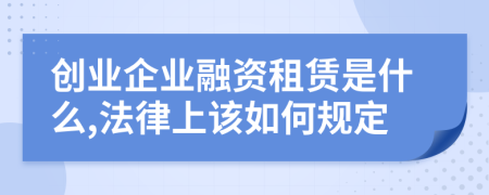 创业企业融资租赁是什么,法律上该如何规定