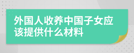 外国人收养中国子女应该提供什么材料