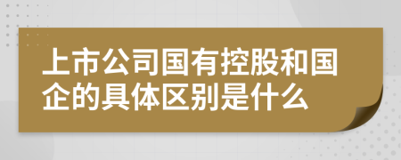 上市公司国有控股和国企的具体区别是什么