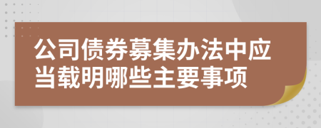 公司债券募集办法中应当载明哪些主要事项