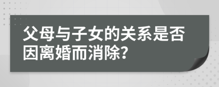 父母与子女的关系是否因离婚而消除？