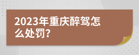 2023年重庆醉驾怎么处罚？