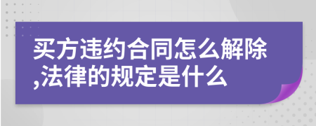 买方违约合同怎么解除,法律的规定是什么