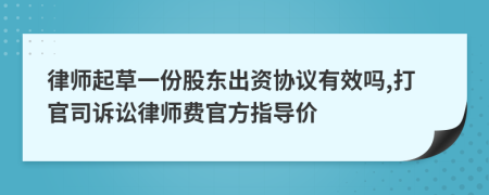 律师起草一份股东出资协议有效吗,打官司诉讼律师费官方指导价