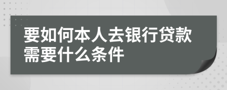 要如何本人去银行贷款需要什么条件