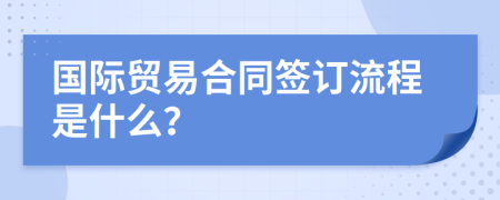 国际贸易合同签订流程是什么？