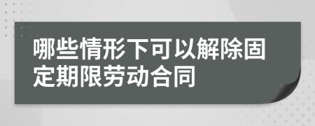 哪些情形下可以解除固定期限劳动合同