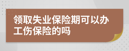 领取失业保险期可以办工伤保险的吗