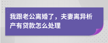 我跟老公离婚了，夫妻离异析产有贷款怎么处理