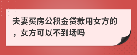 夫妻买房公积金贷款用女方的，女方可以不到场吗